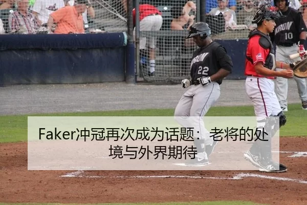Faker冲冠再次成为话题：老将的处境与外界期待