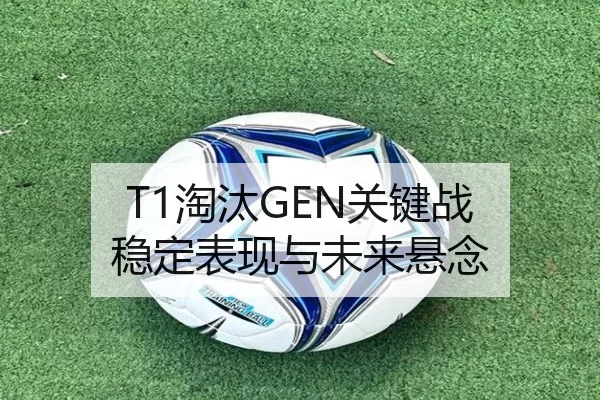 T1淘汰GEN关键战 稳定表现与未来悬念